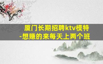 厦门长期招聘ktv模特-想赚的来每天上两个班